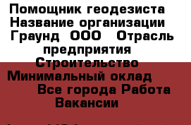 Помощник геодезиста › Название организации ­ Граунд, ООО › Отрасль предприятия ­ Строительство › Минимальный оклад ­ 14 000 - Все города Работа » Вакансии   